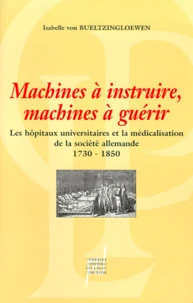 Machines A Instruire, Machines A Guerir. Les Hopitaux Universitaires Et La Medicalisation De La Societe Allemande 1730-1850