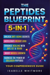 The Peptides Blueprint: Your 5-in-1 Optimization Manual: Unlock Anti-Aging Secrets, Accelerate Weight Loss, Enhance Healing with BPC 157 &amp;TB500, Boost Muscle Growth, and Harness the Power of Collagen
