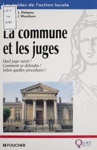 Isabelle Wursthorn et Florence Alibert - La commune et les juges - Quel juge saisir ? comment se défendre ? selon quelles procédures ?.