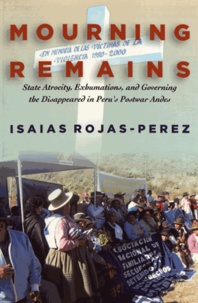 Isaias Rojas-Perez - Mourning Remains - State Atrocity, Exhumations, and Governing the Disappeared in Peru's Postwar Andes.