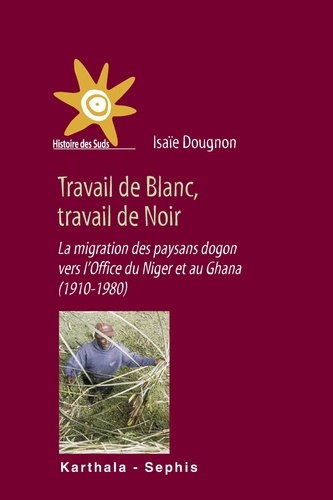 Isaïe Dougnon - Travail de Blanc, travail de Noir - La migration des paysans dogon vers l'Office du Niger et au Ghana (1910-1980).