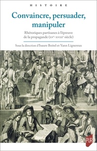Isaure BOITEL et Yann Lignereux - Convaincre, persuader, manipuler - Rhétoriques partisanes à l'épreuve de la propagande (XVe-XVIIIe siècle).