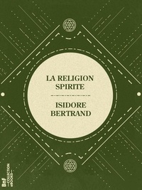 Isidore Bertrand - La Religion Spirite - Son dogme, sa morale et ses pratiques.