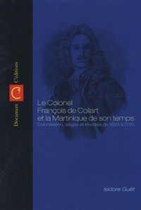 Isidore Guët - Le colonel François de Collart et la Martinique de son temps - Colonisation, sièges, révoltes et combats de 1625 à 1720.