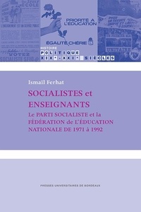 Ismaïl Ferhat - Socialistes et enseignants - Le Parti socialiste et la Fédération de l'Education nationale de 1971 à 1992.