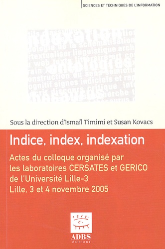 Ismaïl Timimi et Susan Kovacs - Indice, index, indexation - Actes du colloque international organisé les 3 et 4 novembre 2005 à l'Université Lille-3 par les laboratoires CERSATES et GERICO.