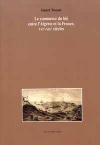 Ismet Touati - Le commerce du blé entre l'Algérie et la France, XVIe-XIXe siècles.