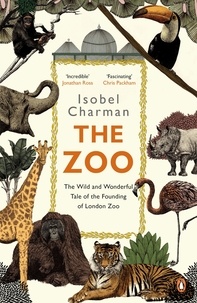 Isobel Charman - The Zoo - The Wild and Wonderful Tale of the Founding of London Zoo.