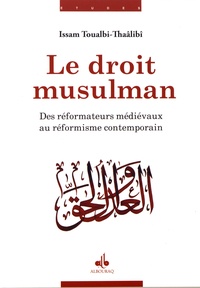 Issam Toualbi-Thaâlibî - Le droit musulman - Des réformateurs médiévaux au réformisme contemporain.