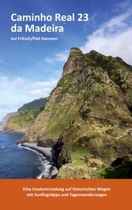 Issi Fritsch et Piet Hamann - Caminho Real 23 da Madeira - Eine Inselumrundung auf historischen Wegen mit Ausflugstipps und Tageswanderungen.