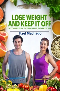 Lose Weight and Keep It Off, The Complete Guide to Losing Weight, The Healthy Way