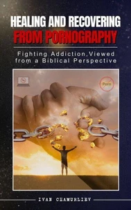 Healing and Recovering from Pornography: Fighting Addictions, Viewed from a Biblical Perspective