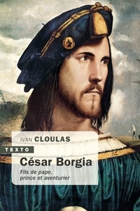 Ivan Cloulas - César Borgia - Fils de pape, prince et aventurier.