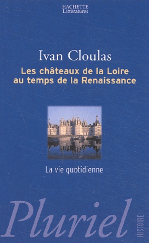 Ivan Cloulas - Les châteaux de la Loire au temps de la Renaissance. - La vie quotidienne.