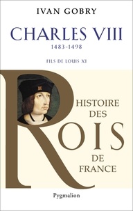 Ivan Gobry - Charles VIII - Fils de Louis XI, 1483-1498.