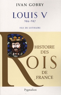 Ivan Gobry - Louis V - Fils de Lothaire, 986-987.