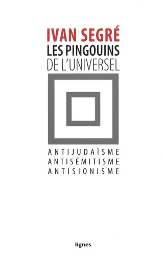 Ivan Segré - Les pingouins de l'universel - Antijudaïsme, antisémitisme, antisionisme.