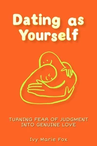 Dating as Yourself: Turning Fear of Judgment into Genuine Love