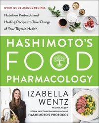 Izabella Wentz - Hashimoto's Food Pharmacology - Nutrition Protocols and Healing Recipes to Take Charge of Your Thyroid Health.