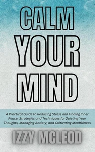 Calm Your Mind: A Practical Guide to Reducing Stress and Finding Inner Peace. Strategies and Techniques for Quieting Your Thoughts, Managing Anxiety, and Cultivating Mindfulness
