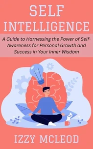 Self-Intelligence: A Guide to Harnessing the Power of Self-Awareness for Personal Growth and Success in Your Inner Wisdom