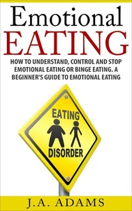 Emotional Eating; How to Understand, Control and Stop Emotional Eating or Binge Eating. A Beginner's Guide to Emotional Eating