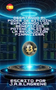 J.A.M.LAGRENE - Desatando el Poder de Bitcoin: Explorando los Beneficios Potenciales de la Revolución Financiera..