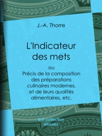 J.-A. Thorre - L'Indicateur des mets - Précis de la composition des préparations culinaires modernes, et de leurs qualités alimentaires, etc..