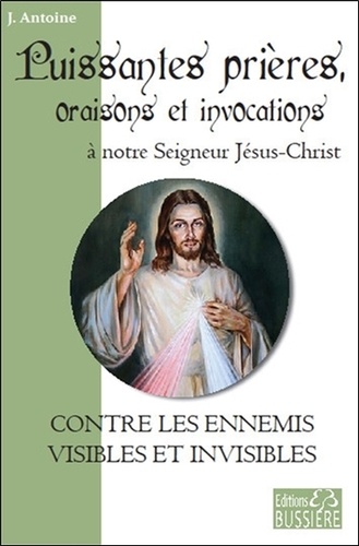 J. Antoine - Puissantes prières, oraisons et invocations à notre Seigneur Jésus-Christ - Contre les ennemis visibles et invisibles.