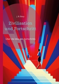 J. B. Bury - Zivilisation und Fortschritt - Über die Idee des Fortschritts, die Entstehung und Entwicklung.