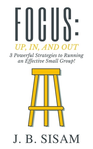  J. B. Sisam - Focus: Up, In, and Out: 3 Powerful Strategies to Running an Effective Small Group!.