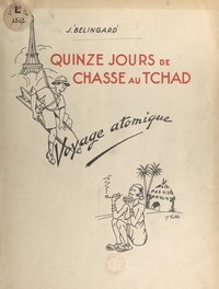J. Bélingard et Paul Falter - Quinze jours de chasse au Tchad - Voyage atomique, 6 février 1947-23 février 1947.
