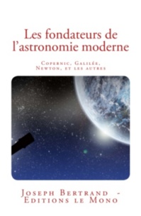 J. Bertrand - Les fondateurs de l'astronomie moderne: Copernic, Galilée, Newton, et les autres.