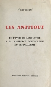 J. Bourgoin - Les antitout - De l'éveil de l'industrie à la naissance douloureuse du syndicalisme.