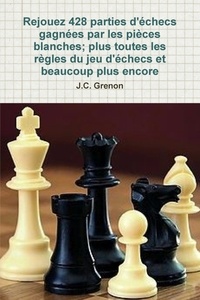 J.c. Grenon - Rejouez 428 parties d'echecs gagnees par les pièces blanches - plus toutes les regles du jeu d echecs et beaucoup plus encore.