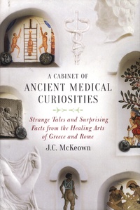 J-C McKeown - A Cabinet of Ancient Medical Curiosities - Strange Tales and Surprising Facts from the Healing Arts of Greece and Rome.