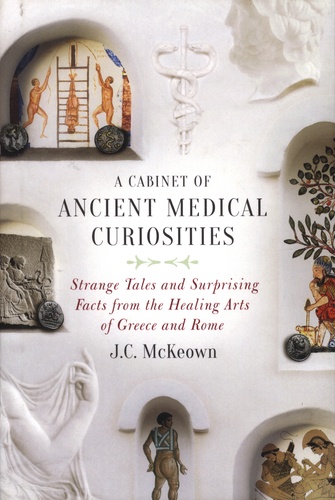 J-C McKeown - A Cabinet of Ancient Medical Curiosities - Strange Tales and Surprising Facts from the Healing Arts of Greece and Rome.