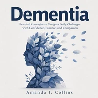 Dementia: Practical Strategies to Navigate Daily Challenges With Confidence, Patience, and Compassion