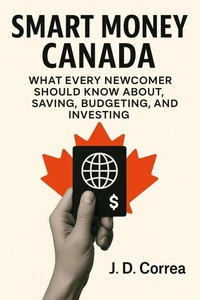 Smart Money Canada : What Every Newcomer Should Know About Saving, Budgeting, and Investing