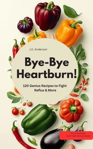 Bye-Bye Heartburn!  120 Genius Recipes to Fight Reflux &amp; More