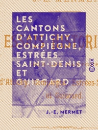 J.-E. Mermet - Les Cantons d'Attichy, Compiègne, Estrées Saint-Denis et Guiscard - Essais historiques.