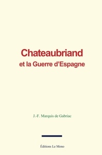 J.-F. Marquis de Gabriac - Chateaubriand et la Guerre d’Espagne.