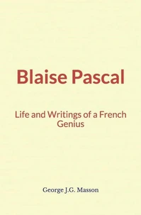 Blaise Pascal : Life and Writings of a French Genius