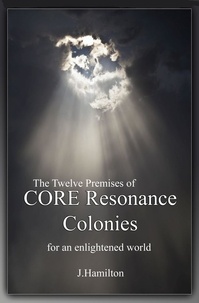  J.Hamilton - The Twelve Premises of CORE Resonance Colonies: For An Enlightened World - The Shortcuts Through Life Series, #5.