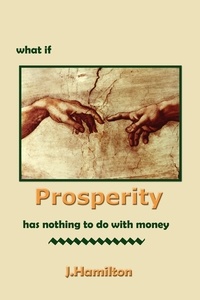  J.Hamilton - What If Prosperity Has Nothing To Do With Money! - The Shortcuts Through Life Series, #4.