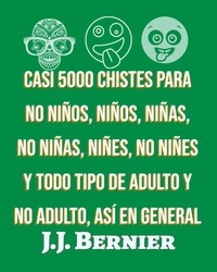  J.J. Bernier - Casi 5000 chistes para no niños, niños, niñas, no niñas, niñes, no niñes y todo tipo de adulto y no adulto, así en general.