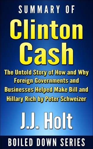  J.J. Holt - Summary of Clinton Cash: The Untold Story of How and Why Foreign Governments and Businesses Helped Make Bill and Hillary Rich by Peter Schweizer.