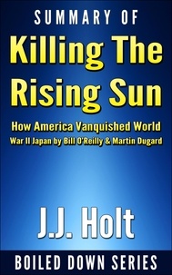  J.J. Holt - Summary of Killing the Rising Sun: How America Vanquished World War II Japan by Bill O’Reilly &amp; Martin Dugard.