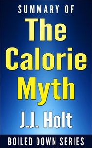  J.J. Holt - The Calorie Myth: How to Eat More, Exercise Less, Lose Weight, and Live Better by Jonathan Bailor...Summarized - Boiled Down, #1.