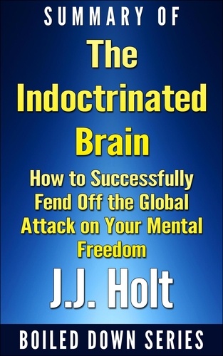  J.J. Holt - The Indoctrinated Brain: How to Successfully Fend off the Global Attack on Your Mental Freedom by Michael Nehls Md Phd &amp; Naomi Wolf... Summarized.